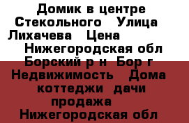 Домик в центре Стекольного › Улица ­ Лихачева › Цена ­ 1 300 000 - Нижегородская обл., Борский р-н, Бор г. Недвижимость » Дома, коттеджи, дачи продажа   . Нижегородская обл.